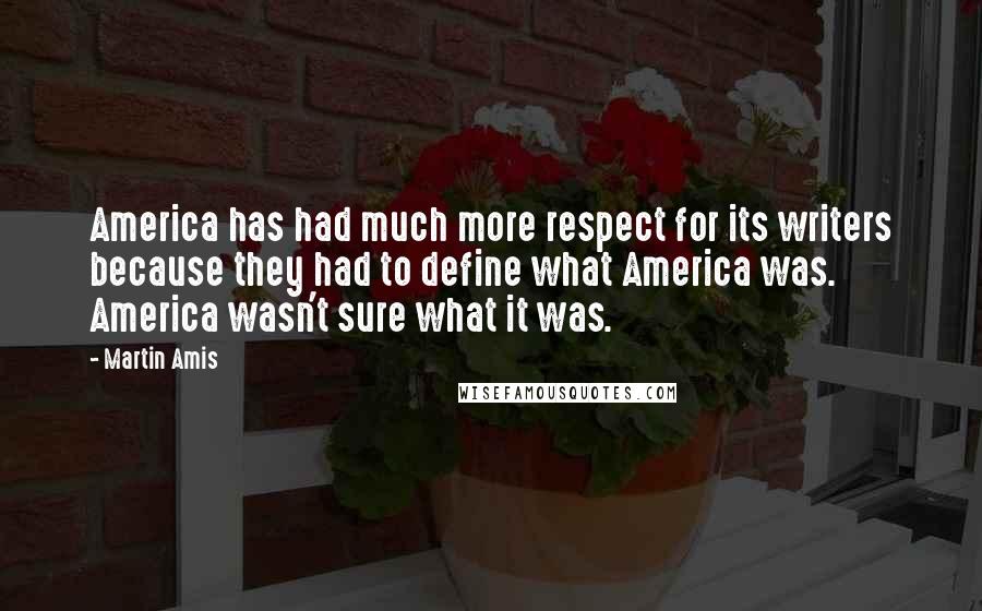 Martin Amis Quotes: America has had much more respect for its writers because they had to define what America was. America wasn't sure what it was.