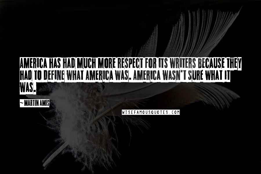 Martin Amis Quotes: America has had much more respect for its writers because they had to define what America was. America wasn't sure what it was.