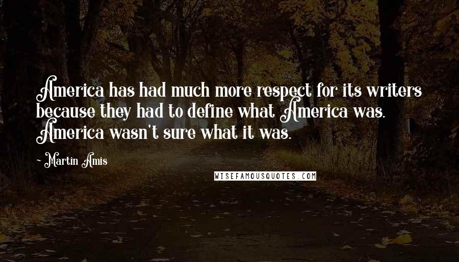 Martin Amis Quotes: America has had much more respect for its writers because they had to define what America was. America wasn't sure what it was.