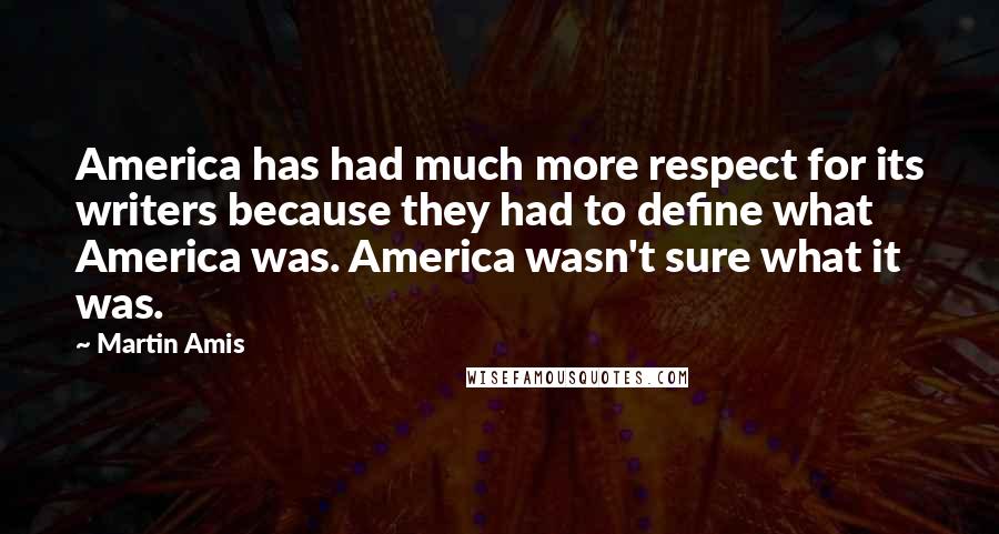 Martin Amis Quotes: America has had much more respect for its writers because they had to define what America was. America wasn't sure what it was.