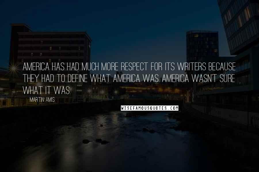 Martin Amis Quotes: America has had much more respect for its writers because they had to define what America was. America wasn't sure what it was.