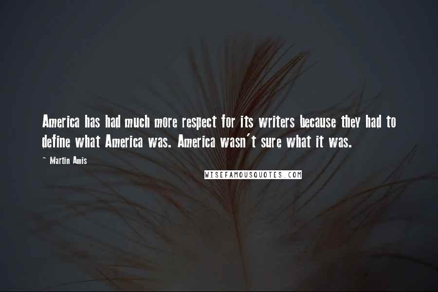 Martin Amis Quotes: America has had much more respect for its writers because they had to define what America was. America wasn't sure what it was.