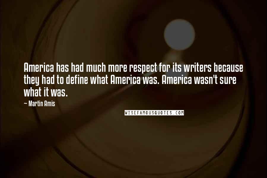 Martin Amis Quotes: America has had much more respect for its writers because they had to define what America was. America wasn't sure what it was.