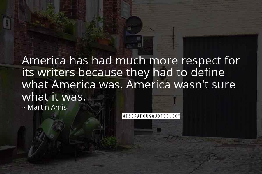 Martin Amis Quotes: America has had much more respect for its writers because they had to define what America was. America wasn't sure what it was.