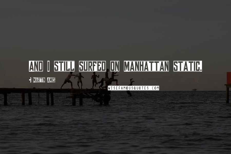 Martin Amis Quotes: And I still surfed on Manhattan static.