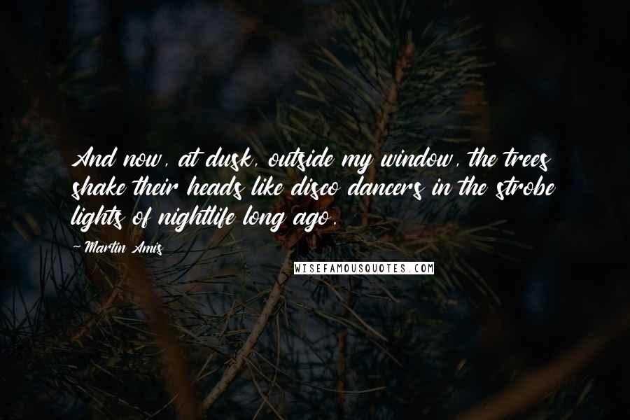 Martin Amis Quotes: And now, at dusk, outside my window, the trees shake their heads like disco dancers in the strobe lights of nightlife long ago.