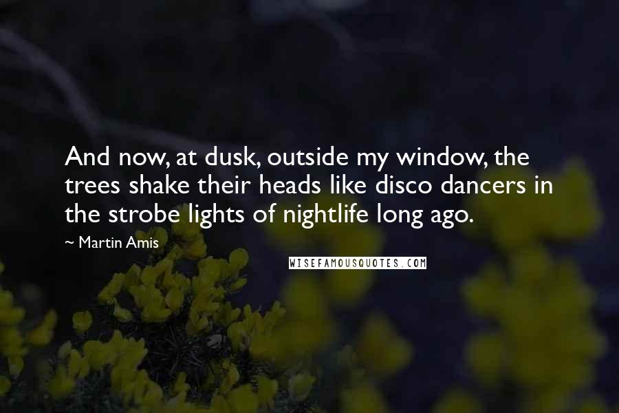 Martin Amis Quotes: And now, at dusk, outside my window, the trees shake their heads like disco dancers in the strobe lights of nightlife long ago.