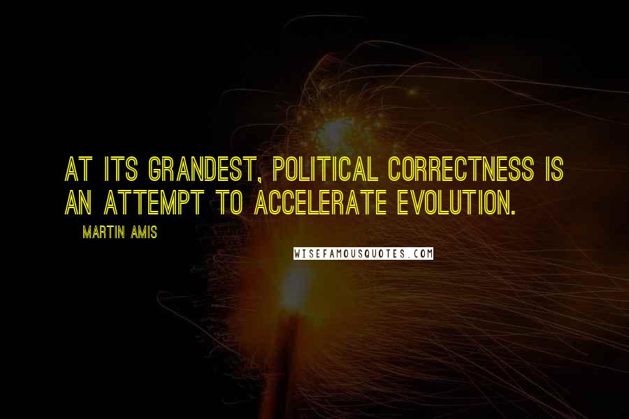Martin Amis Quotes: At its grandest, political correctness is an attempt to accelerate evolution.