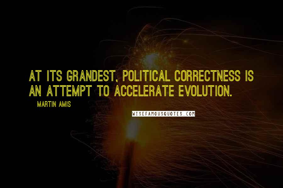 Martin Amis Quotes: At its grandest, political correctness is an attempt to accelerate evolution.