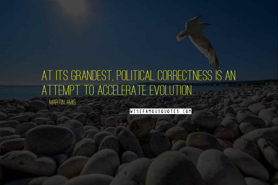 Martin Amis Quotes: At its grandest, political correctness is an attempt to accelerate evolution.