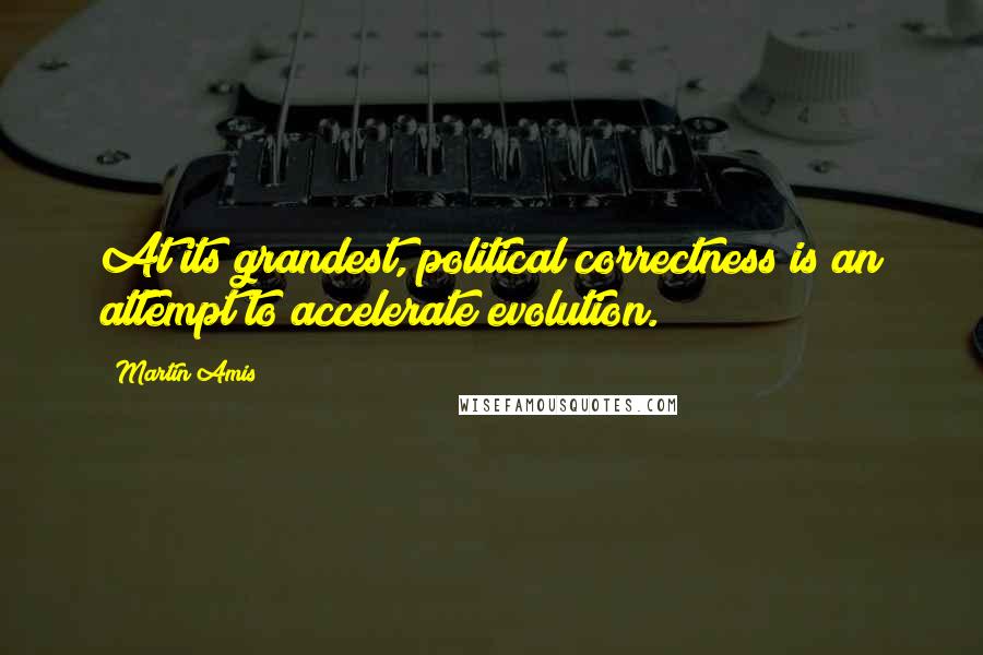 Martin Amis Quotes: At its grandest, political correctness is an attempt to accelerate evolution.