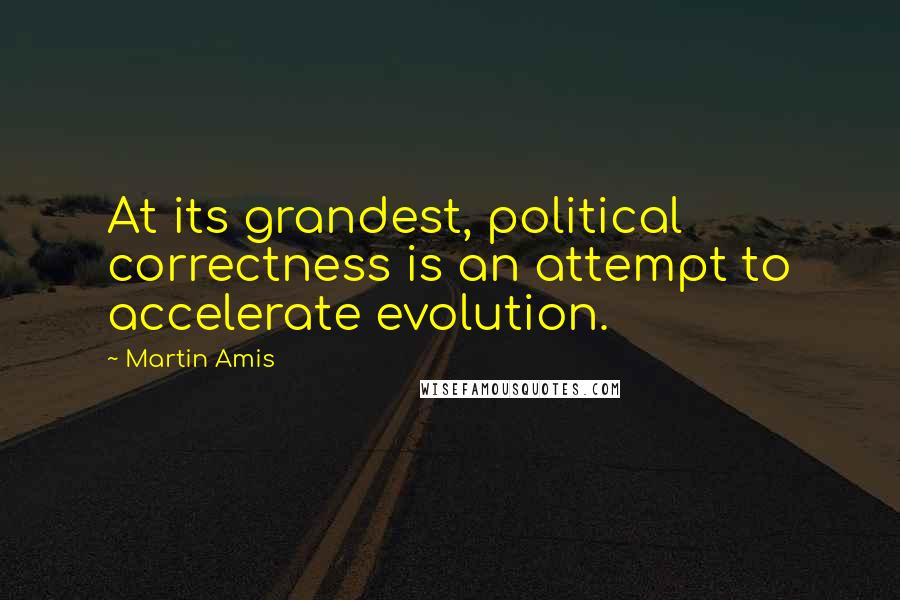 Martin Amis Quotes: At its grandest, political correctness is an attempt to accelerate evolution.