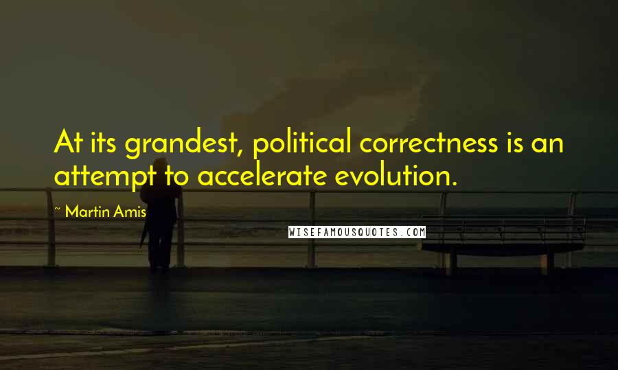 Martin Amis Quotes: At its grandest, political correctness is an attempt to accelerate evolution.