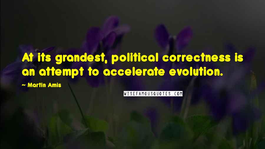 Martin Amis Quotes: At its grandest, political correctness is an attempt to accelerate evolution.