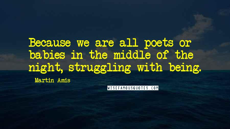 Martin Amis Quotes: Because we are all poets or babies in the middle of the night, struggling with being.