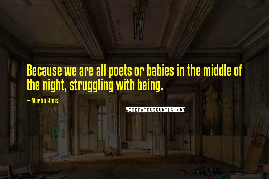 Martin Amis Quotes: Because we are all poets or babies in the middle of the night, struggling with being.