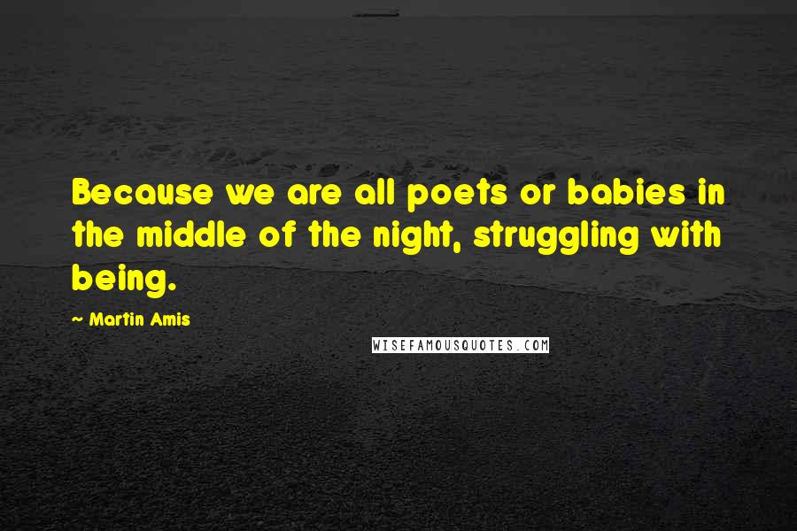 Martin Amis Quotes: Because we are all poets or babies in the middle of the night, struggling with being.