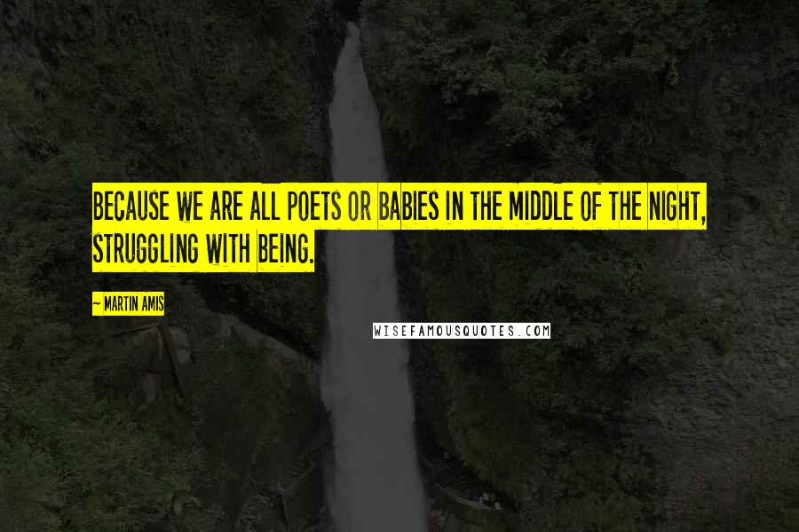 Martin Amis Quotes: Because we are all poets or babies in the middle of the night, struggling with being.