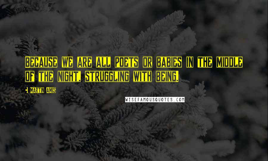 Martin Amis Quotes: Because we are all poets or babies in the middle of the night, struggling with being.