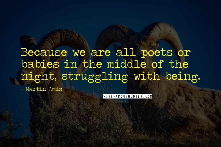 Martin Amis Quotes: Because we are all poets or babies in the middle of the night, struggling with being.