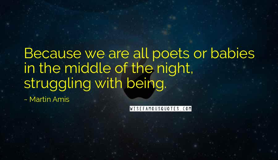 Martin Amis Quotes: Because we are all poets or babies in the middle of the night, struggling with being.