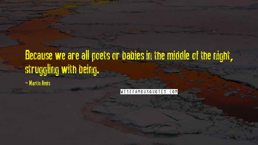 Martin Amis Quotes: Because we are all poets or babies in the middle of the night, struggling with being.