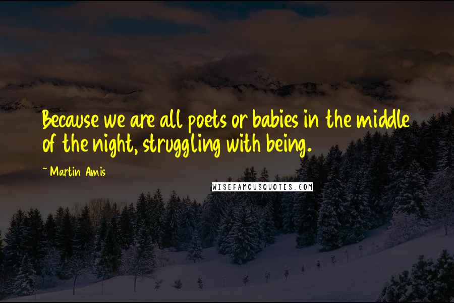 Martin Amis Quotes: Because we are all poets or babies in the middle of the night, struggling with being.