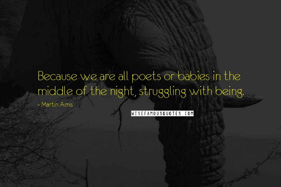 Martin Amis Quotes: Because we are all poets or babies in the middle of the night, struggling with being.