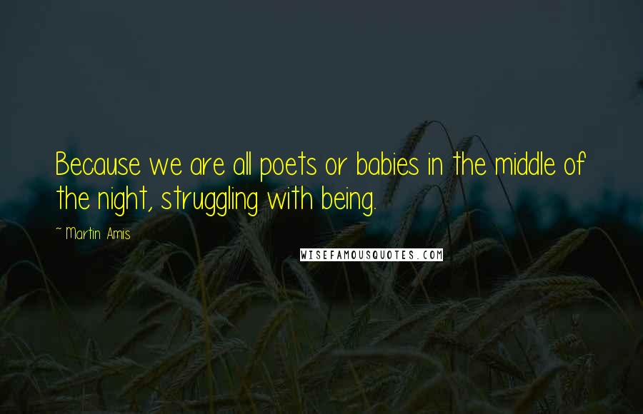 Martin Amis Quotes: Because we are all poets or babies in the middle of the night, struggling with being.