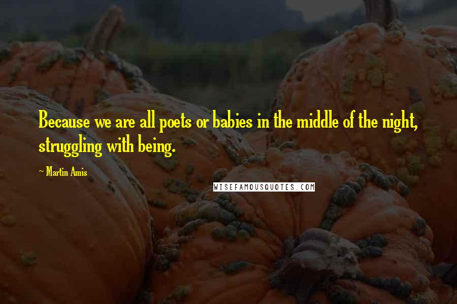 Martin Amis Quotes: Because we are all poets or babies in the middle of the night, struggling with being.