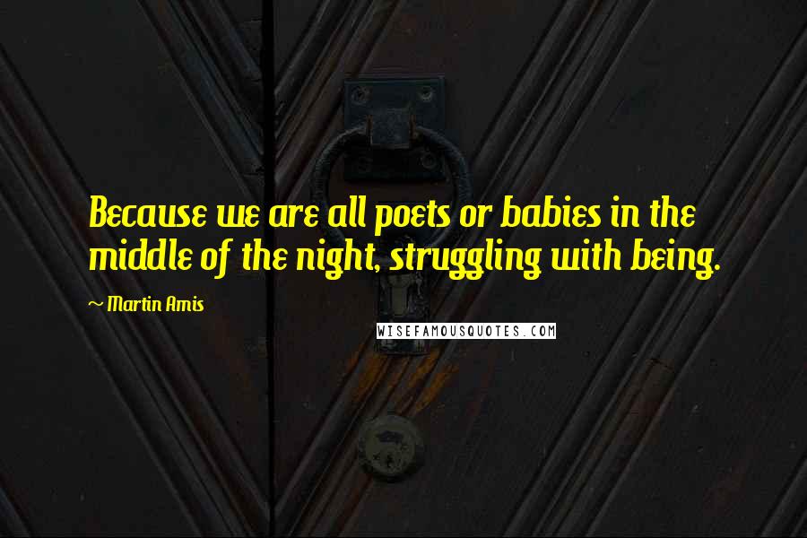 Martin Amis Quotes: Because we are all poets or babies in the middle of the night, struggling with being.