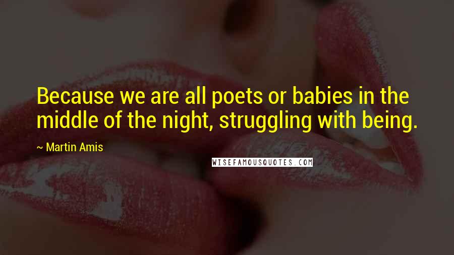 Martin Amis Quotes: Because we are all poets or babies in the middle of the night, struggling with being.