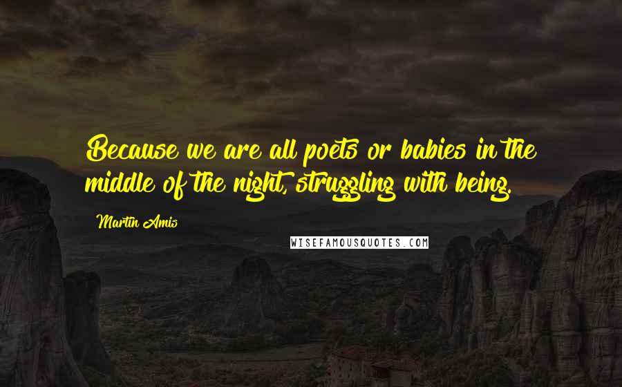 Martin Amis Quotes: Because we are all poets or babies in the middle of the night, struggling with being.