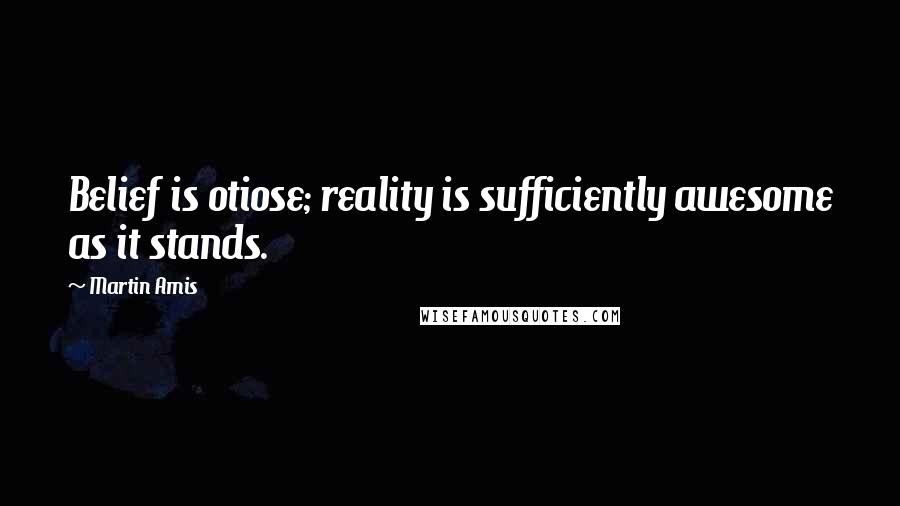 Martin Amis Quotes: Belief is otiose; reality is sufficiently awesome as it stands.