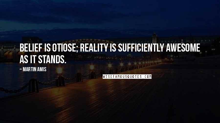 Martin Amis Quotes: Belief is otiose; reality is sufficiently awesome as it stands.