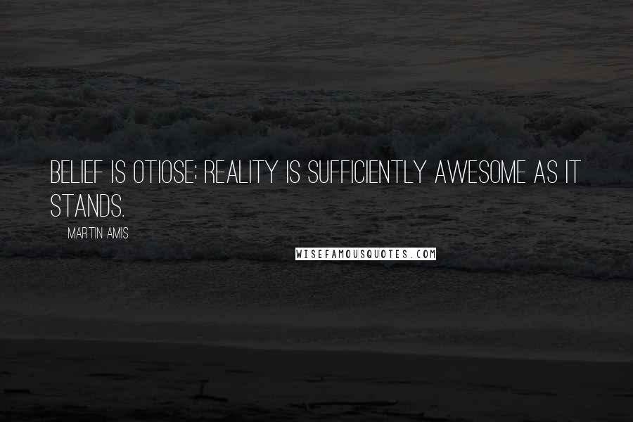 Martin Amis Quotes: Belief is otiose; reality is sufficiently awesome as it stands.