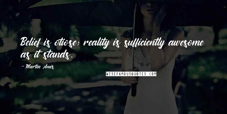 Martin Amis Quotes: Belief is otiose; reality is sufficiently awesome as it stands.