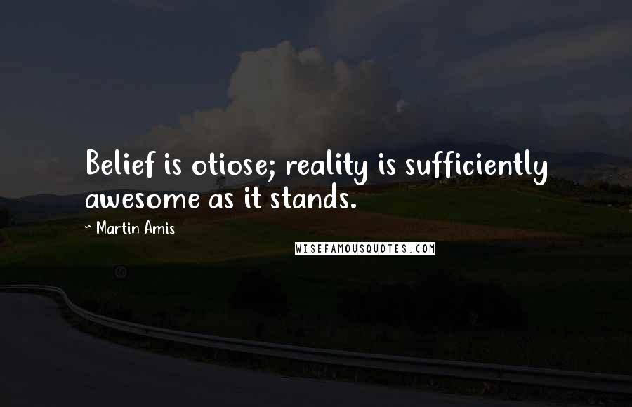 Martin Amis Quotes: Belief is otiose; reality is sufficiently awesome as it stands.