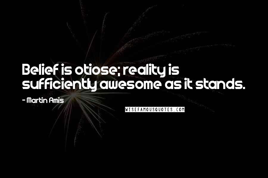 Martin Amis Quotes: Belief is otiose; reality is sufficiently awesome as it stands.