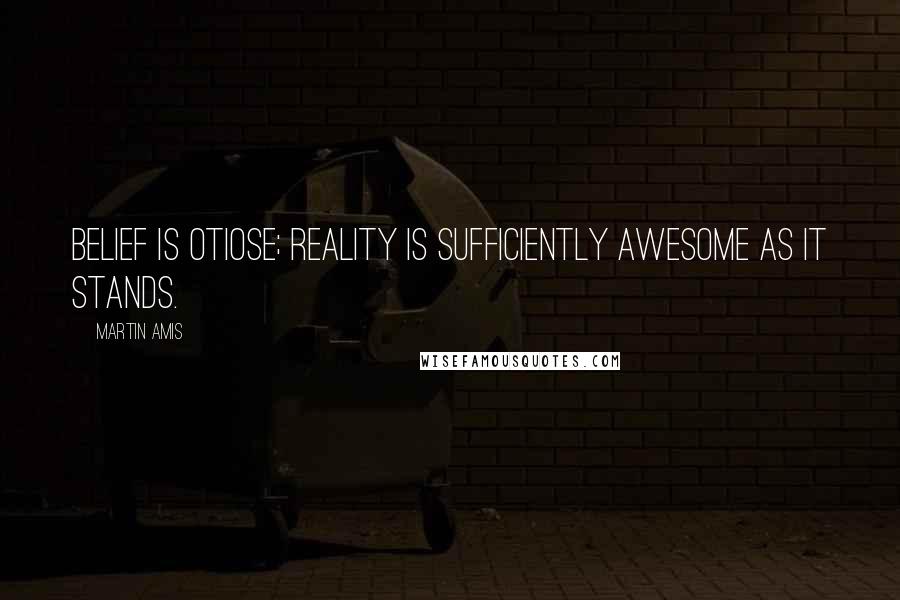 Martin Amis Quotes: Belief is otiose; reality is sufficiently awesome as it stands.