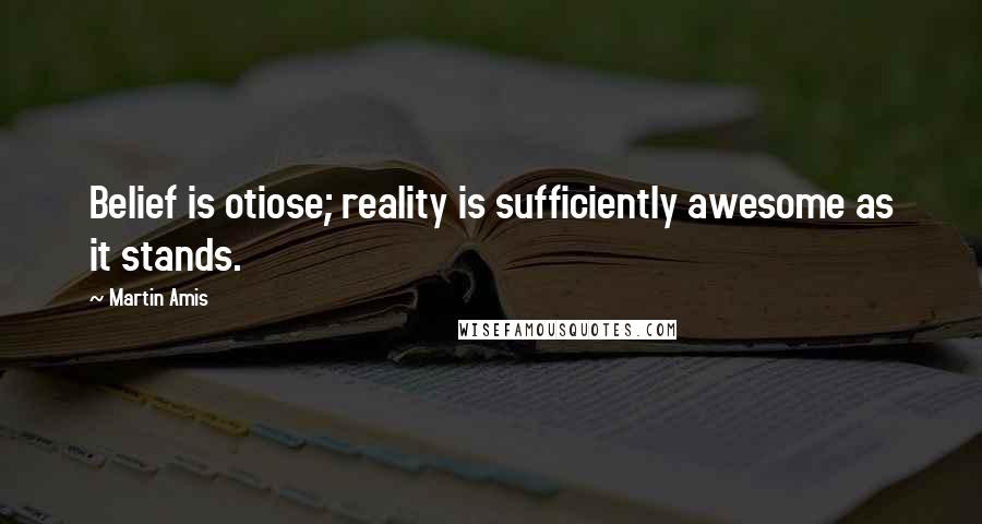 Martin Amis Quotes: Belief is otiose; reality is sufficiently awesome as it stands.