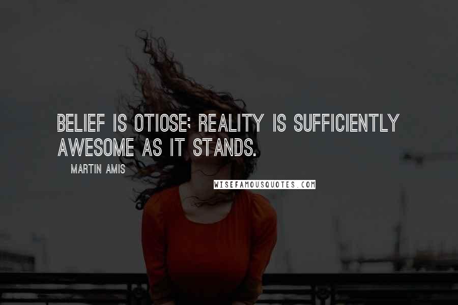 Martin Amis Quotes: Belief is otiose; reality is sufficiently awesome as it stands.