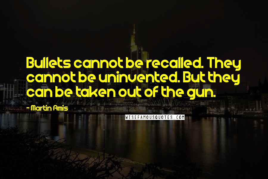 Martin Amis Quotes: Bullets cannot be recalled. They cannot be uninvented. But they can be taken out of the gun.