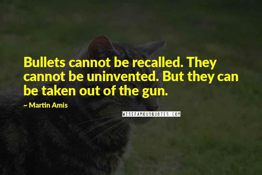 Martin Amis Quotes: Bullets cannot be recalled. They cannot be uninvented. But they can be taken out of the gun.