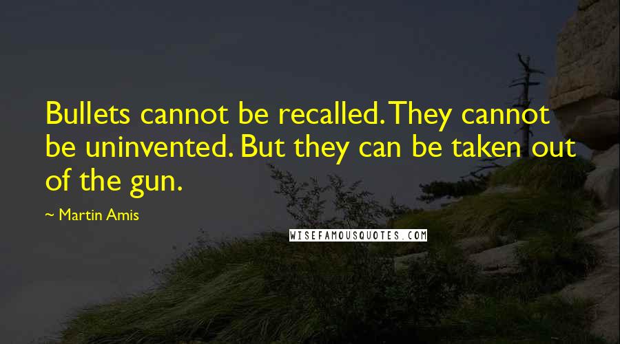 Martin Amis Quotes: Bullets cannot be recalled. They cannot be uninvented. But they can be taken out of the gun.