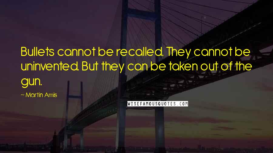 Martin Amis Quotes: Bullets cannot be recalled. They cannot be uninvented. But they can be taken out of the gun.