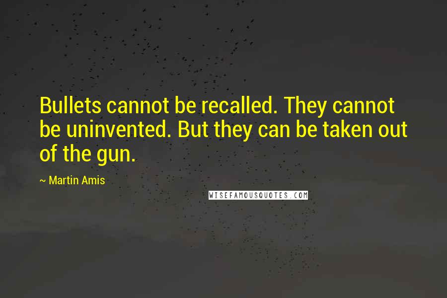 Martin Amis Quotes: Bullets cannot be recalled. They cannot be uninvented. But they can be taken out of the gun.