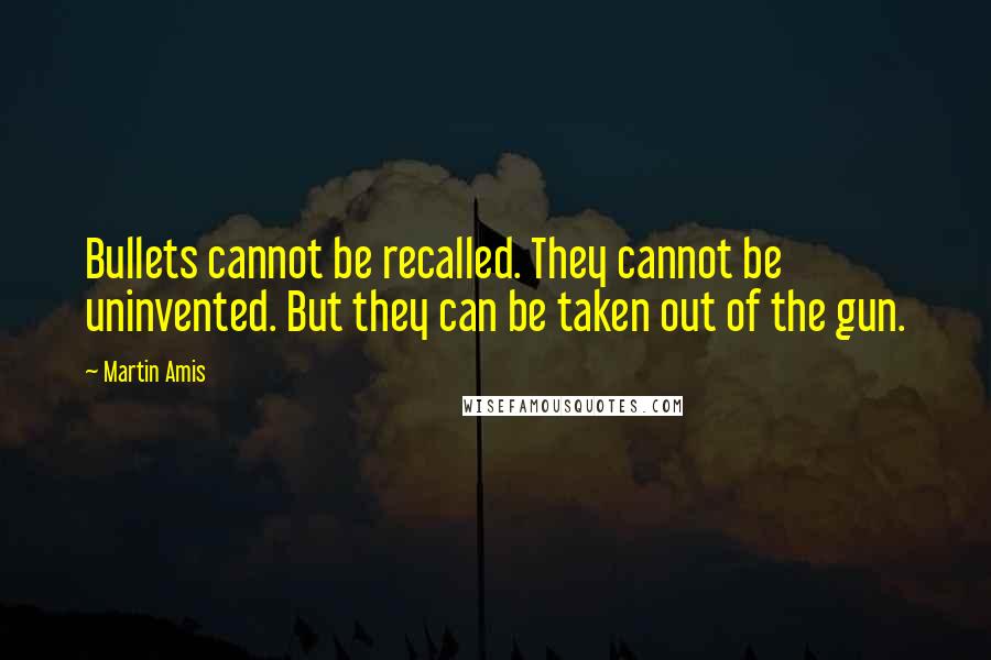 Martin Amis Quotes: Bullets cannot be recalled. They cannot be uninvented. But they can be taken out of the gun.