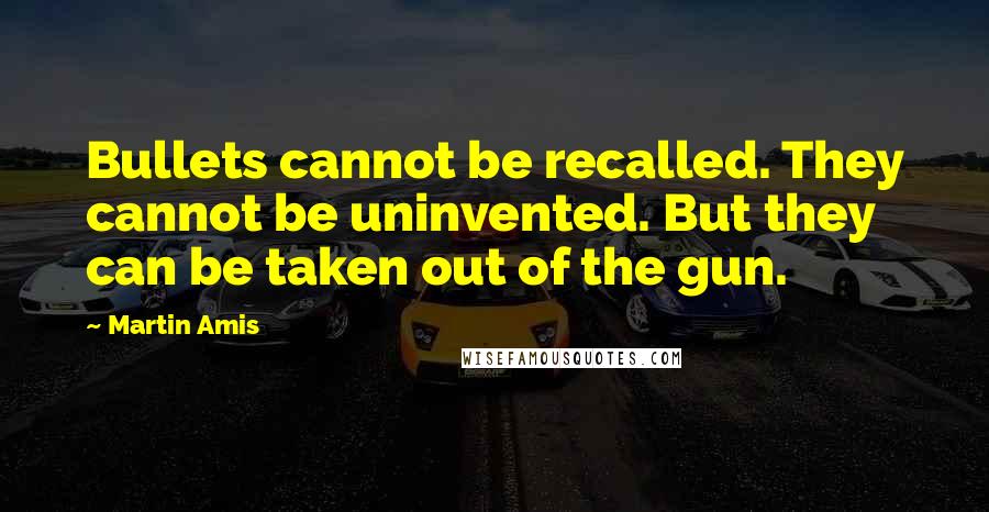 Martin Amis Quotes: Bullets cannot be recalled. They cannot be uninvented. But they can be taken out of the gun.