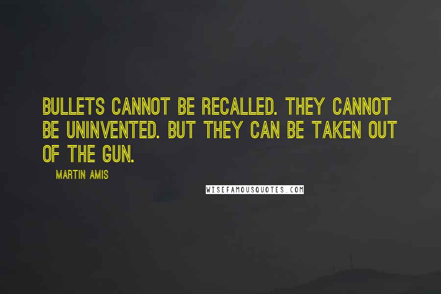 Martin Amis Quotes: Bullets cannot be recalled. They cannot be uninvented. But they can be taken out of the gun.